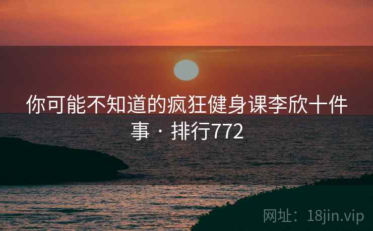 你可能不知道的疯狂健身课李欣十件事 · 排行772