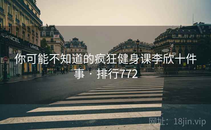 你可能不知道的疯狂健身课李欣十件事 · 排行772