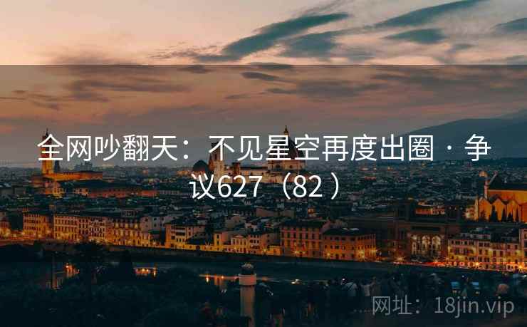 全网吵翻天：不见星空再度出圈 · 争议627（82 ）