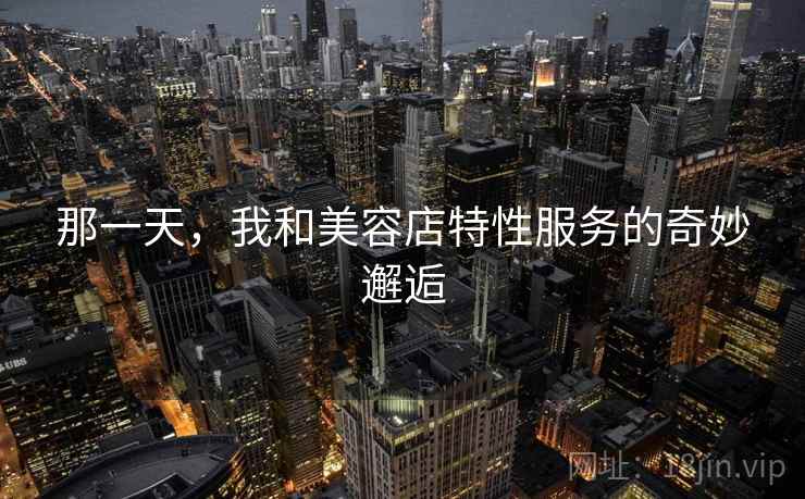 那一天，我和美容店特性服务的奇妙邂逅