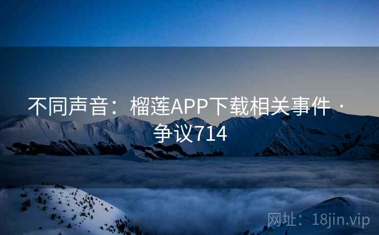 不同声音：榴莲APP下载相关事件 · 争议714