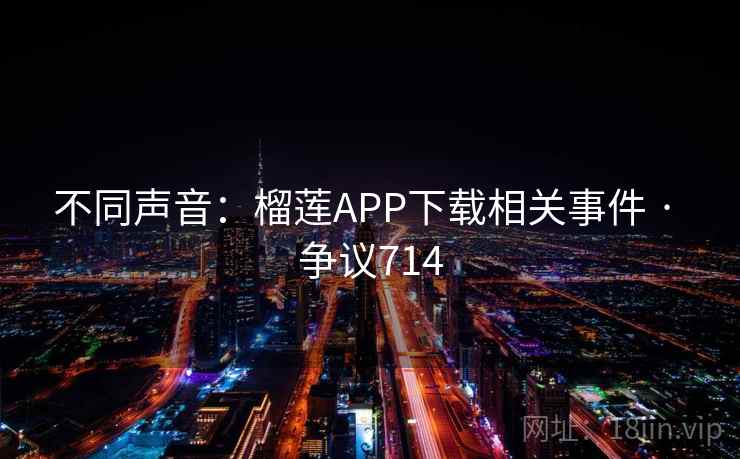 不同声音：榴莲APP下载相关事件 · 争议714