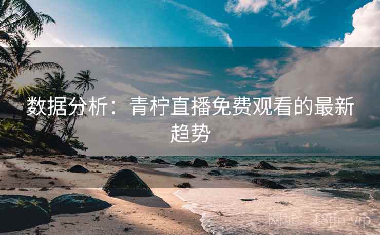 数据分析:青柠直播免费观看的最新趋势 数据分析:青柠直播免费观看的最新趋势