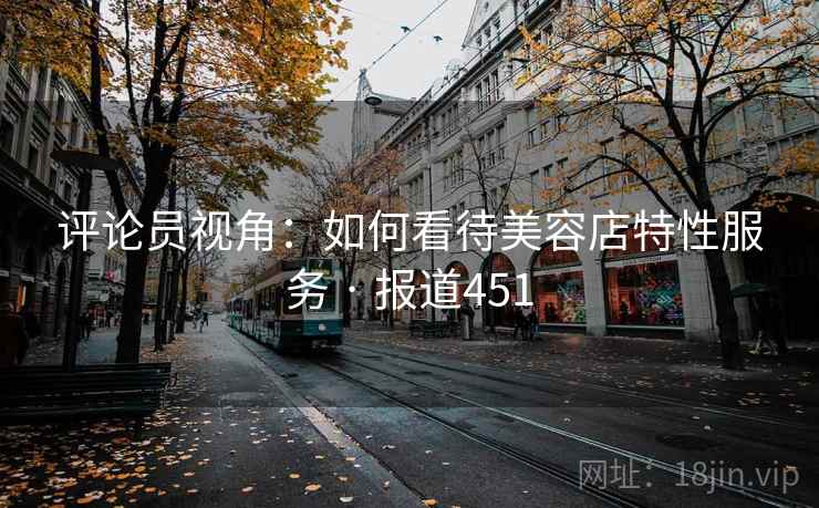 评论员视角：如何看待美容店特性服务 · 报道451