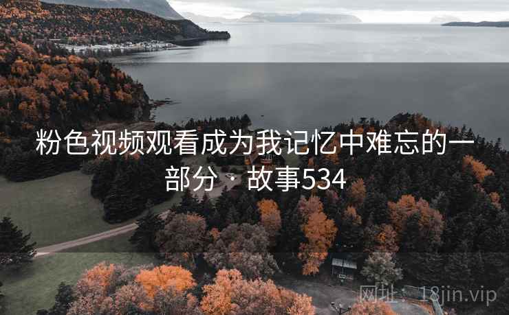 粉色视频观看成为我记忆中难忘的一部分 · 故事534