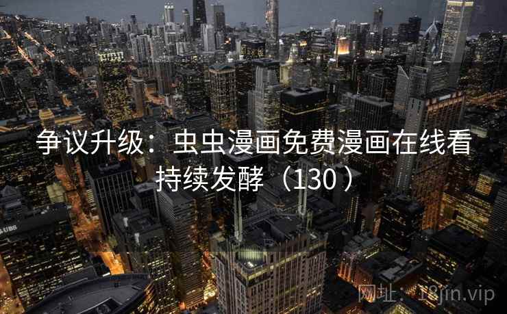 争议升级：虫虫漫画免费漫画在线看持续发酵（130 ）