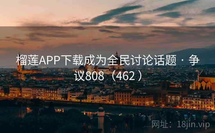 榴莲APP下载成为全民讨论话题 · 争议808（462 ）