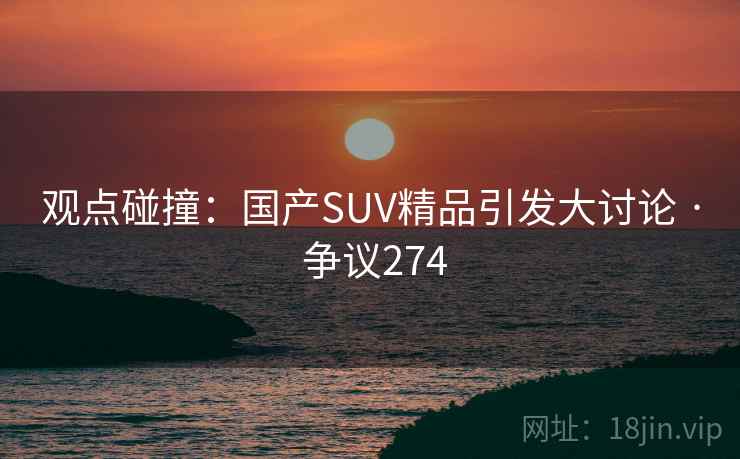 观点碰撞:国产SUV精品引发大讨论 · 争议274 观点碰撞:国产SUV精品引发大讨论 · 争议274