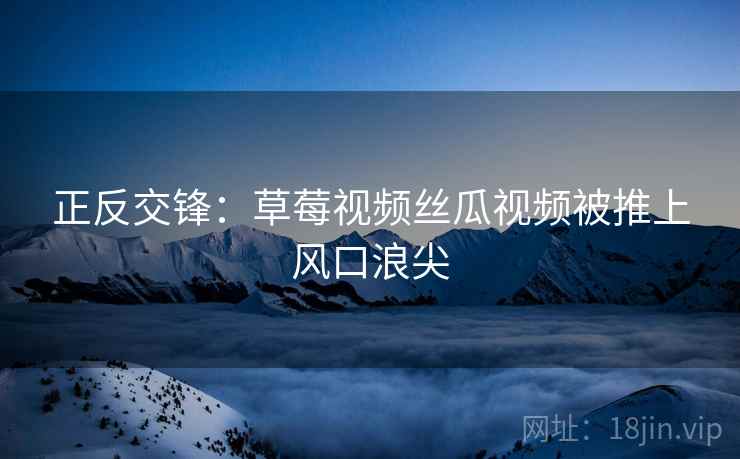 正反交锋：草莓视频丝瓜视频被推上风口浪尖
