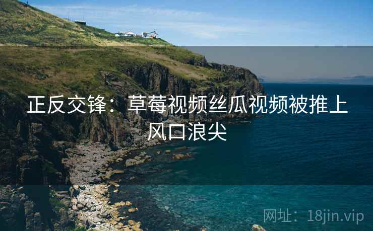 正反交锋：草莓视频丝瓜视频被推上风口浪尖