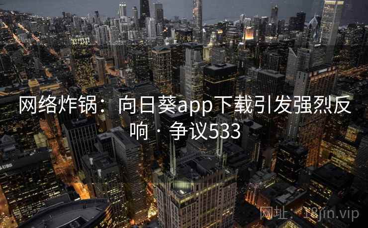 网络炸锅：向日葵app下载引发强烈反响 · 争议533