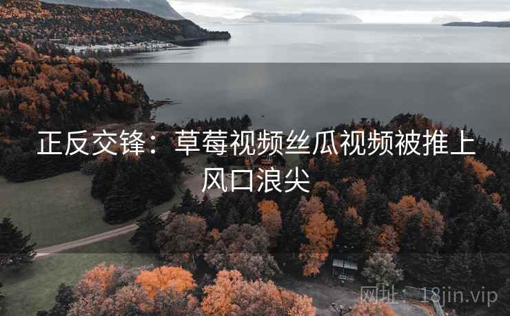 正反交锋：草莓视频丝瓜视频被推上风口浪尖