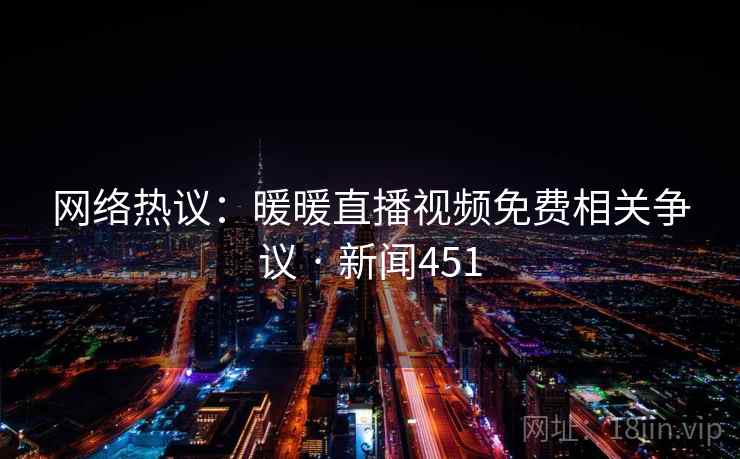 网络热议：暖暖直播视频免费相关争议 · 新闻451