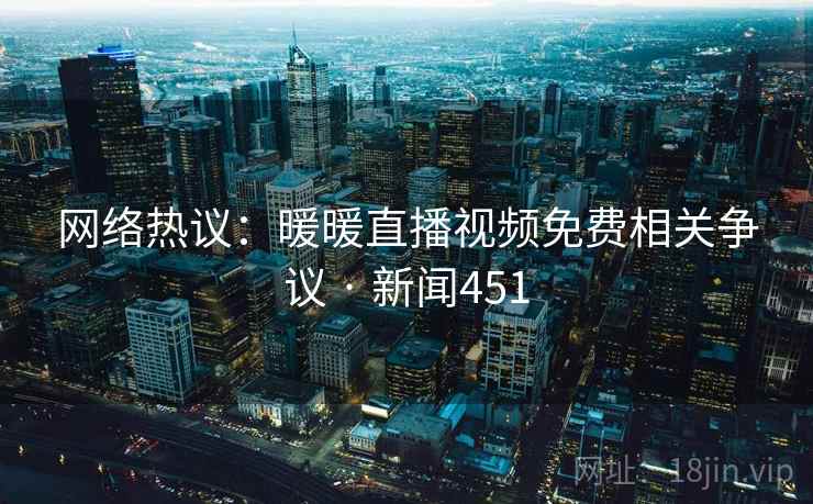 网络热议：暖暖直播视频免费相关争议 · 新闻451