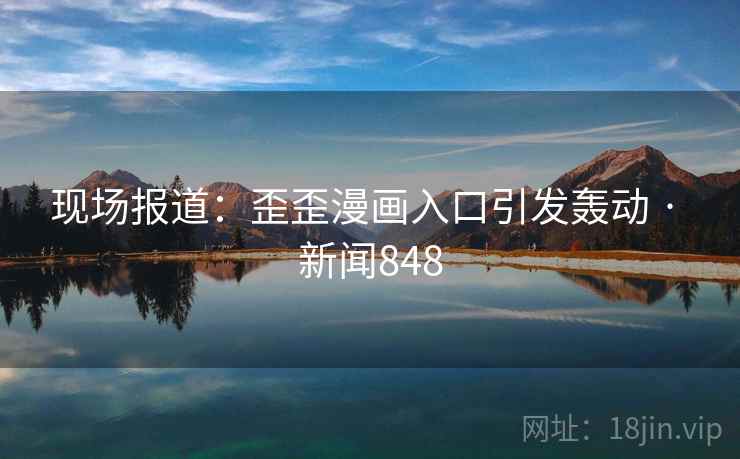 现场报道：歪歪漫画入口引发轰动 · 新闻848