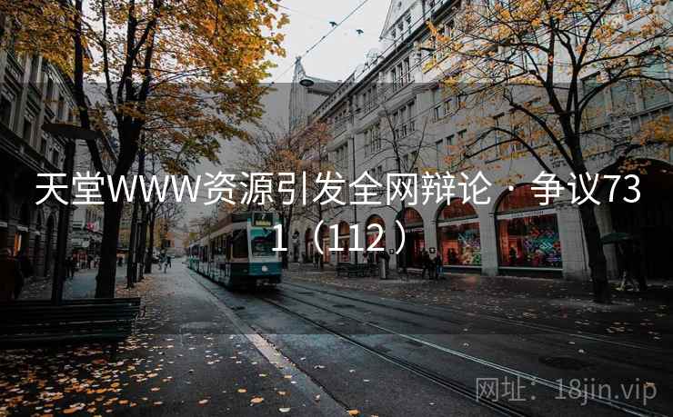 天堂WWW资源引发全网辩论 · 争议731（112 ）