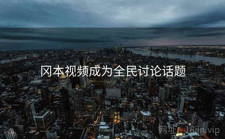冈本视频成为全民讨论话题
