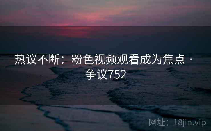 热议不断：粉色视频观看成为焦点 · 争议752