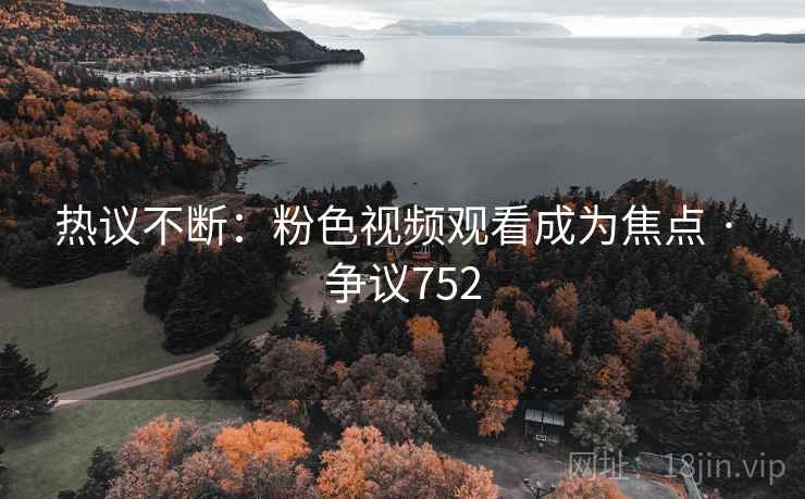 热议不断：粉色视频观看成为焦点 · 争议752