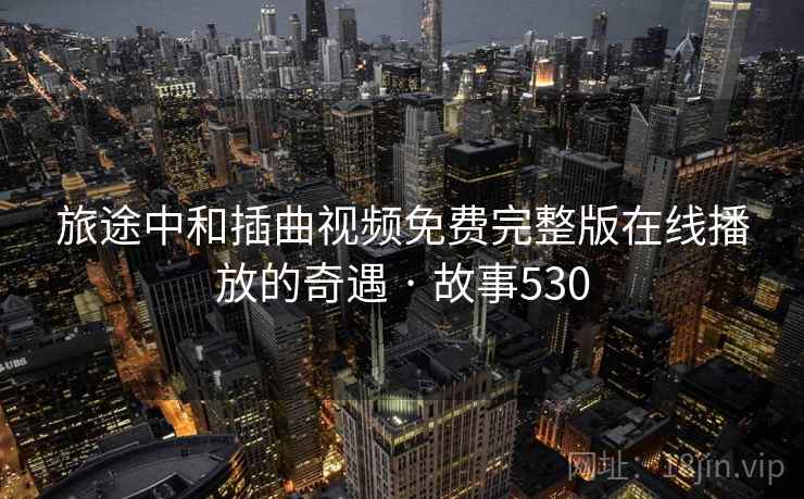 旅途中和插曲视频免费完整版在线播放的奇遇 · 故事530