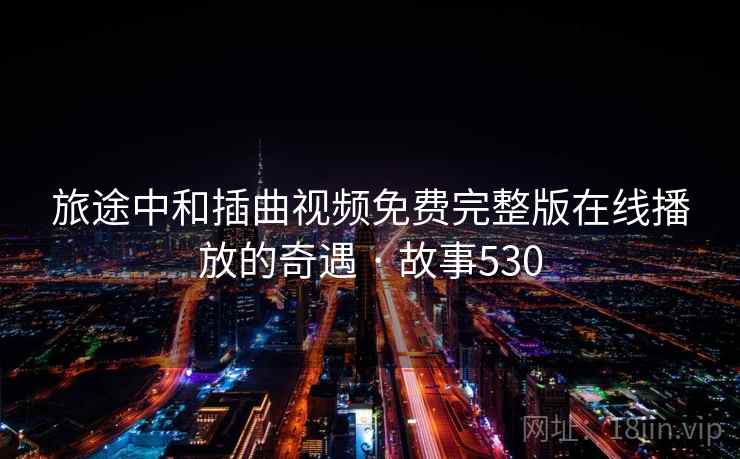 旅途中和插曲视频免费完整版在线播放的奇遇 · 故事530