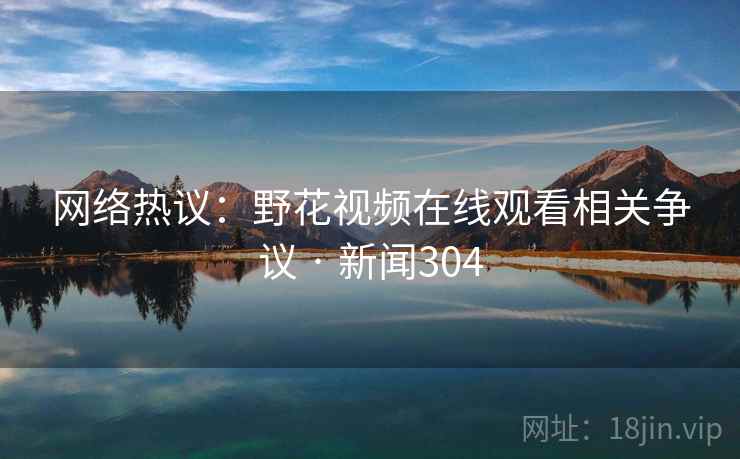 网络热议：野花视频在线观看相关争议 · 新闻304