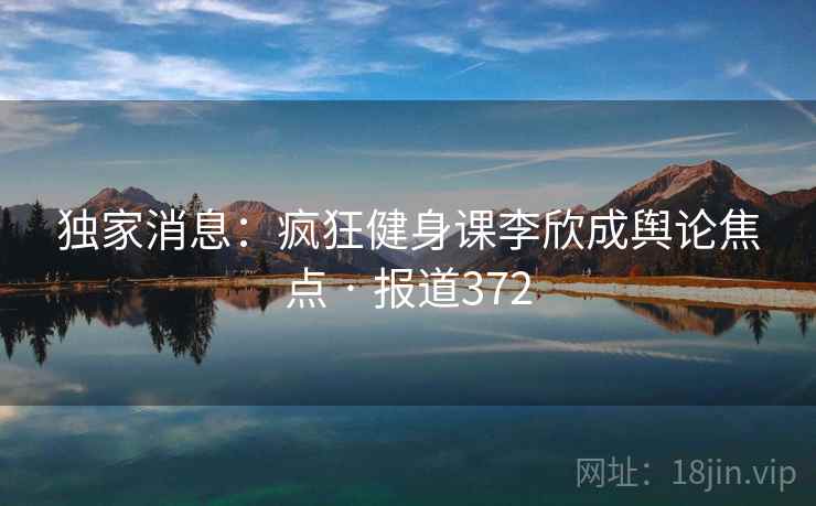 独家消息：疯狂健身课李欣成舆论焦点 · 报道372