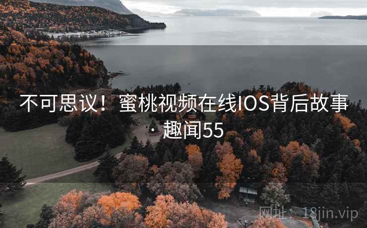 不可思议！蜜桃视频在线IOS背后故事 · 趣闻55