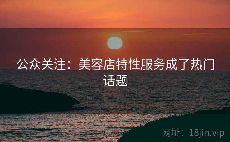 公众关注：美容店特性服务成了热门话题