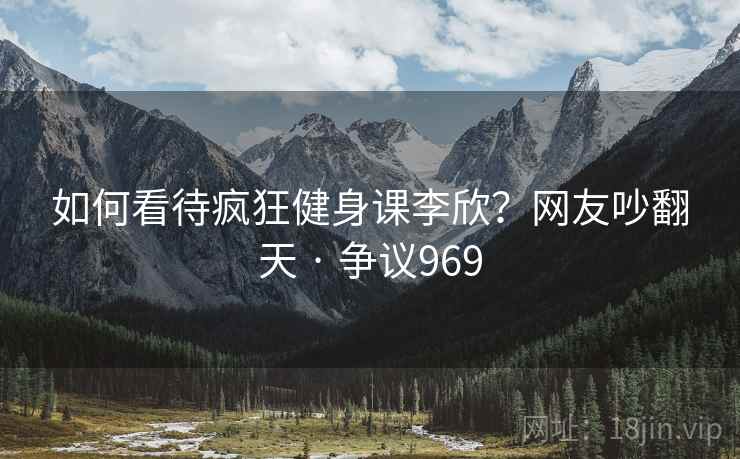 如何看待疯狂健身课李欣？网友吵翻天 · 争议969