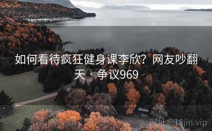 如何看待疯狂健身课李欣？网友吵翻天 · 争议969