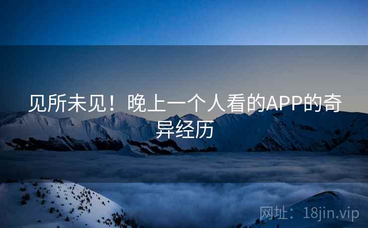 见所未见！晚上一个人看的APP的奇异经历