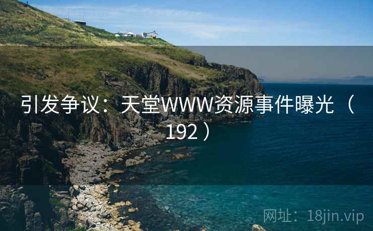 引发争议：天堂WWW资源事件曝光（192 ）