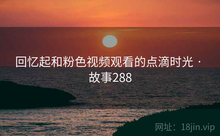 回忆起和粉色视频观看的点滴时光 · 故事288