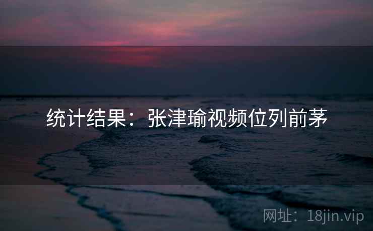 统计结果：张津瑜视频位列前茅