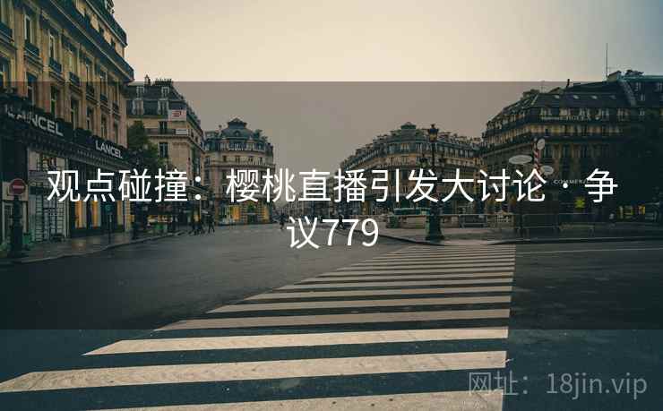 观点碰撞：樱桃直播引发大讨论 · 争议779