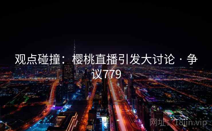 观点碰撞：樱桃直播引发大讨论 · 争议779