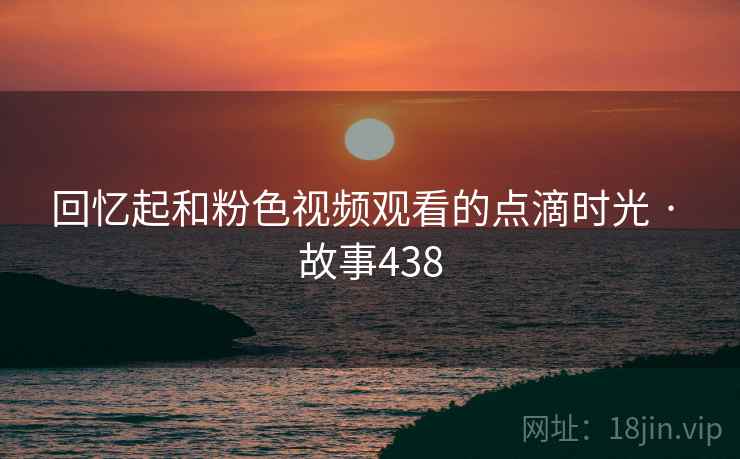 回忆起和粉色视频观看的点滴时光 · 故事438