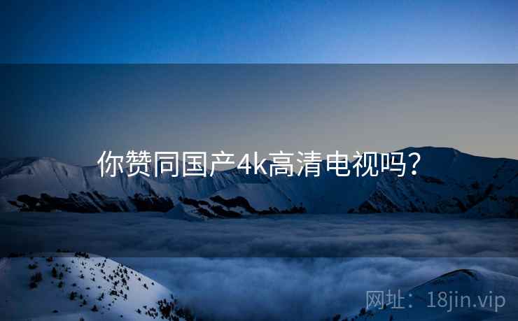 你赞同国产4k高清电视吗？