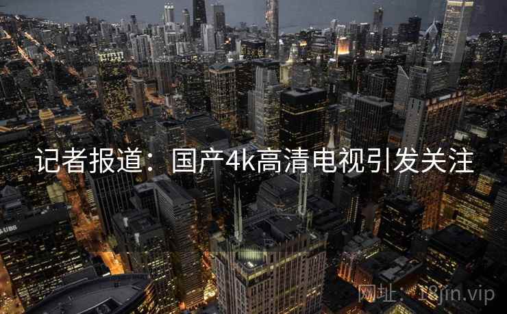 记者报道：国产4k高清电视引发关注
