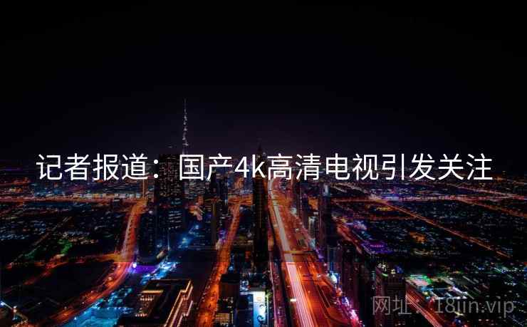 记者报道：国产4k高清电视引发关注