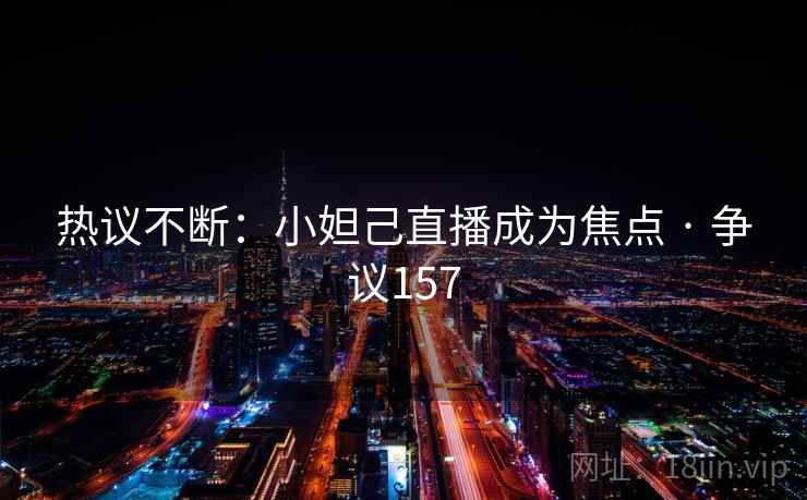 热议不断：小妲己直播成为焦点 · 争议157