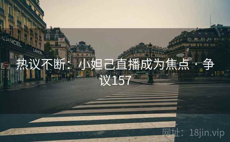 热议不断：小妲己直播成为焦点 · 争议157
