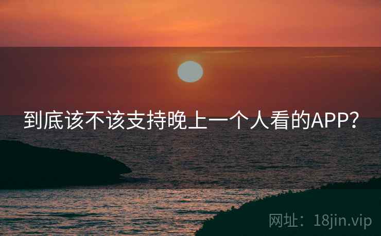 到底该不该支持晚上一个人看的APP？