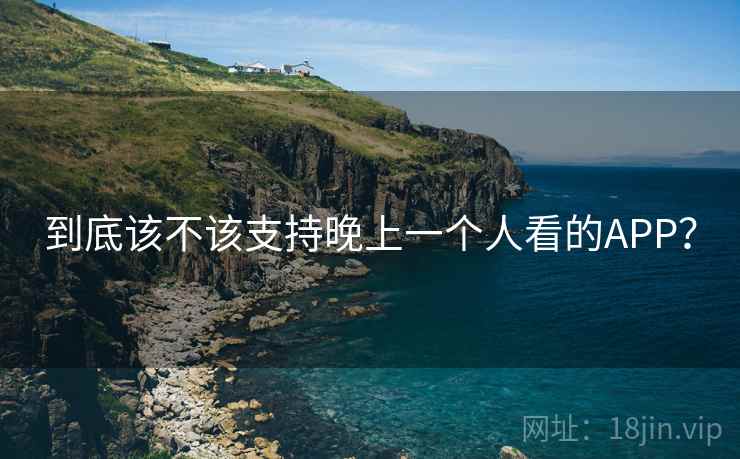 到底该不该支持晚上一个人看的APP？