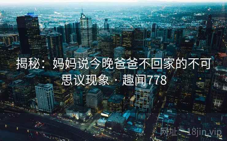 揭秘：妈妈说今晚爸爸不回家的不可思议现象 · 趣闻778