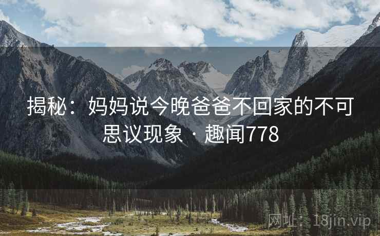 揭秘：妈妈说今晚爸爸不回家的不可思议现象 · 趣闻778