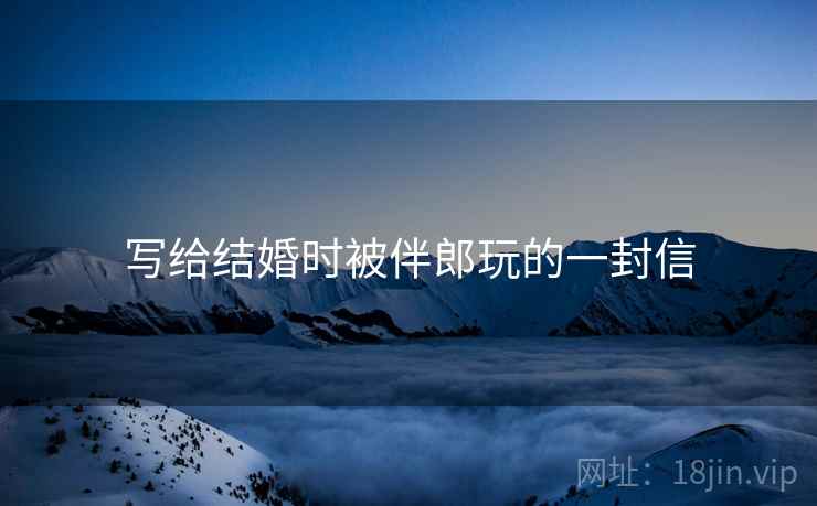 写给结婚时被伴郎玩的一封信