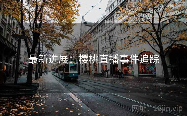 最新进展：樱桃直播事件追踪