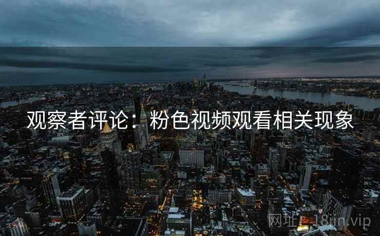 观察者评论：粉色视频观看相关现象